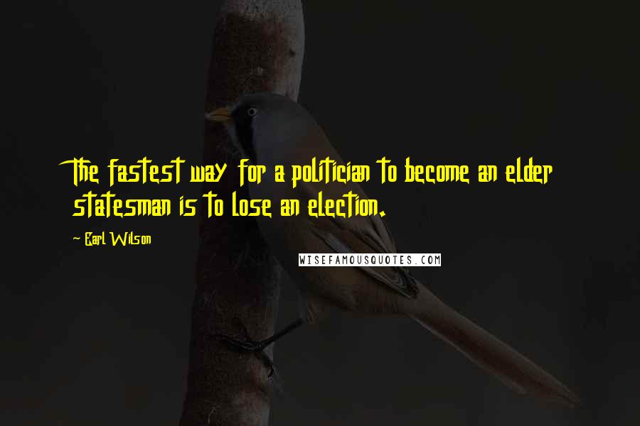 Earl Wilson Quotes: The fastest way for a politician to become an elder statesman is to lose an election.