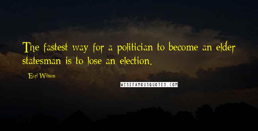 Earl Wilson Quotes: The fastest way for a politician to become an elder statesman is to lose an election.