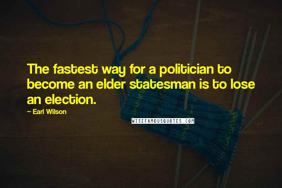 Earl Wilson Quotes: The fastest way for a politician to become an elder statesman is to lose an election.