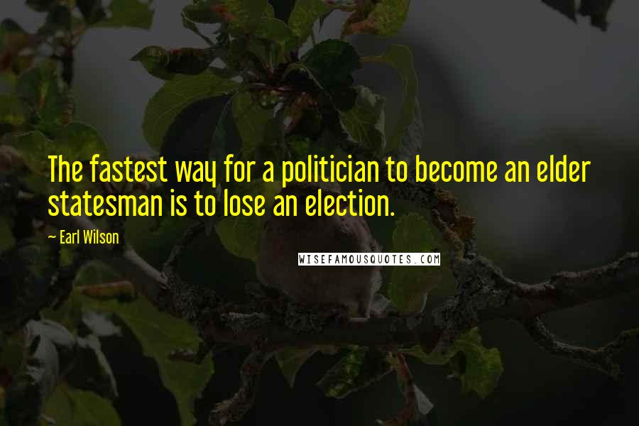Earl Wilson Quotes: The fastest way for a politician to become an elder statesman is to lose an election.