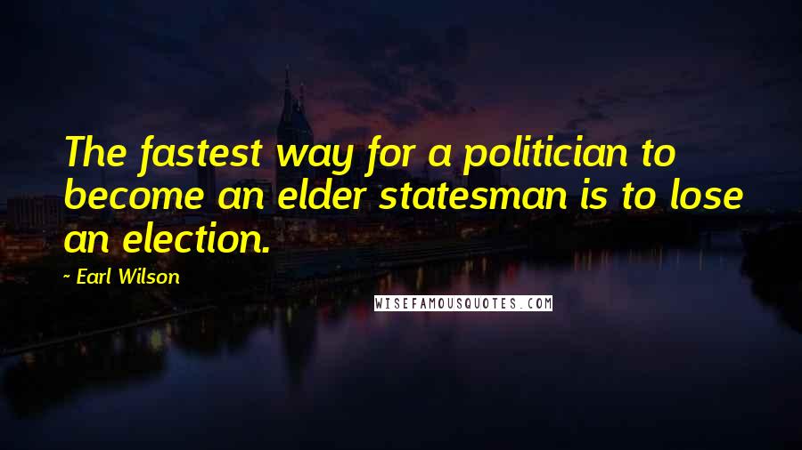 Earl Wilson Quotes: The fastest way for a politician to become an elder statesman is to lose an election.