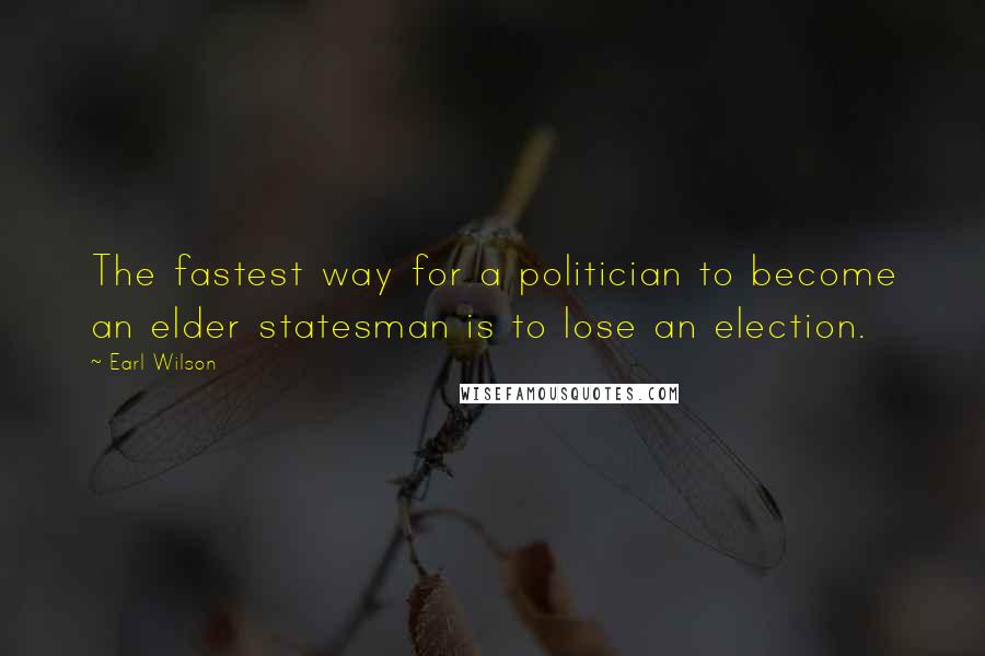 Earl Wilson Quotes: The fastest way for a politician to become an elder statesman is to lose an election.