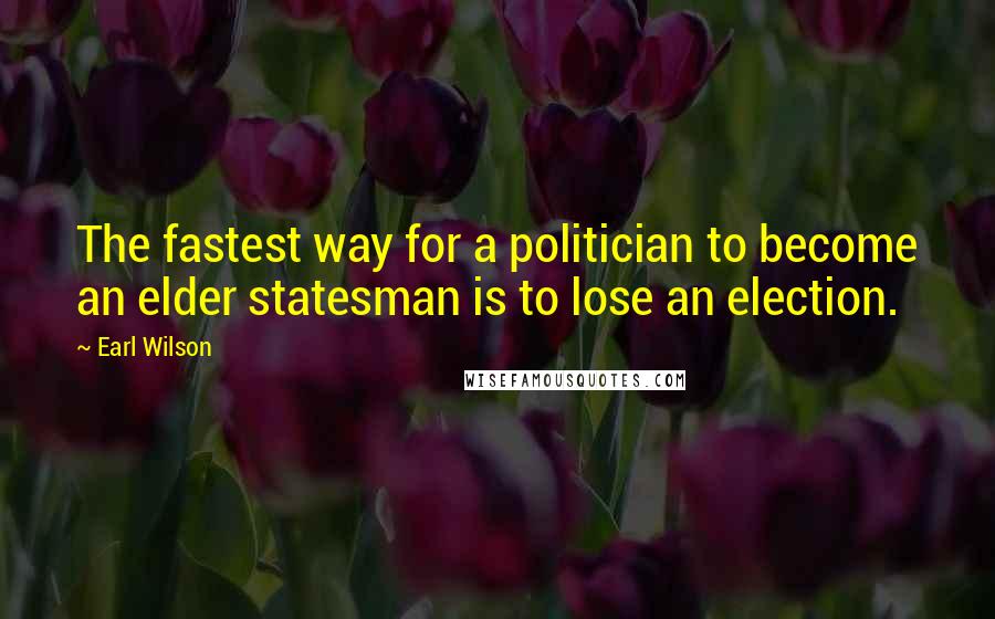 Earl Wilson Quotes: The fastest way for a politician to become an elder statesman is to lose an election.