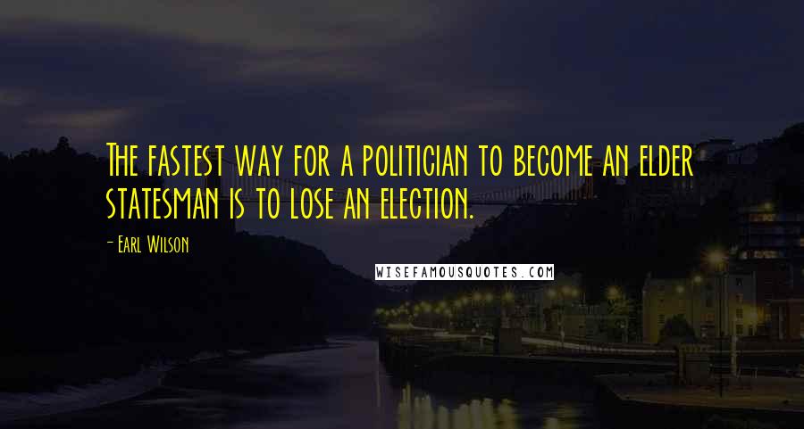 Earl Wilson Quotes: The fastest way for a politician to become an elder statesman is to lose an election.