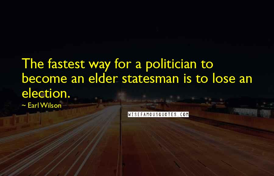 Earl Wilson Quotes: The fastest way for a politician to become an elder statesman is to lose an election.