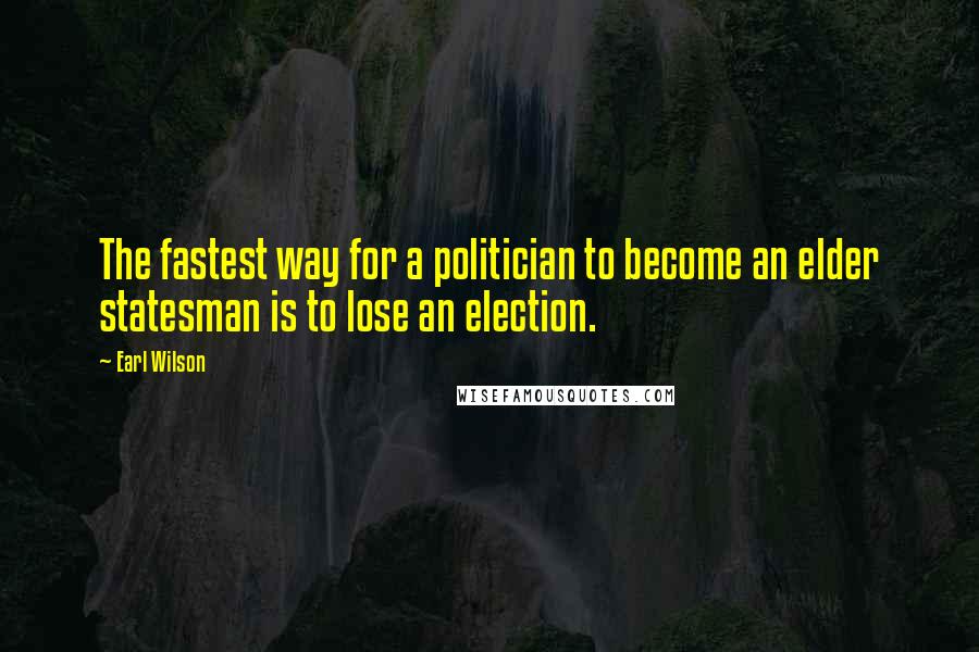 Earl Wilson Quotes: The fastest way for a politician to become an elder statesman is to lose an election.
