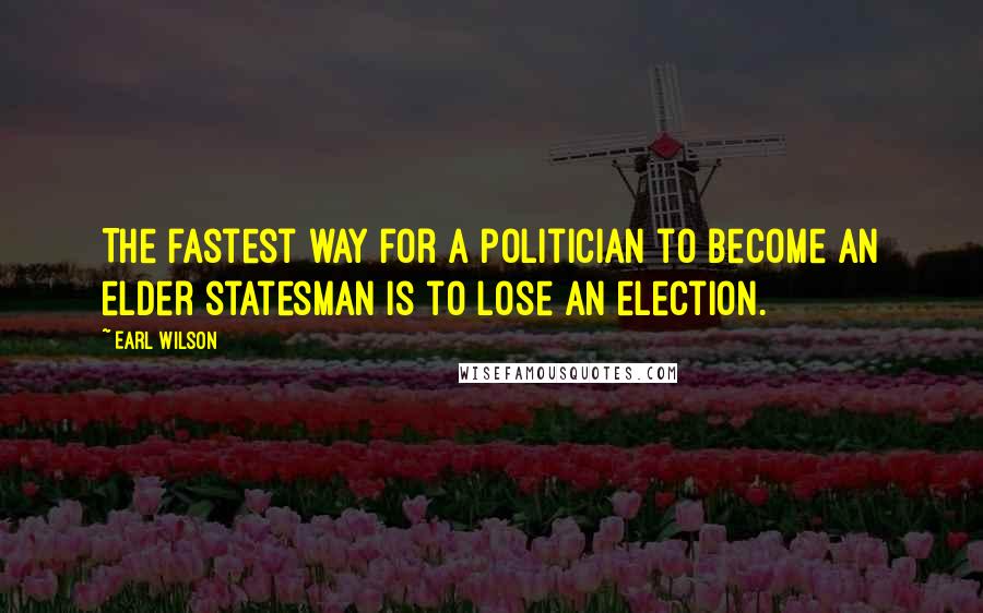 Earl Wilson Quotes: The fastest way for a politician to become an elder statesman is to lose an election.