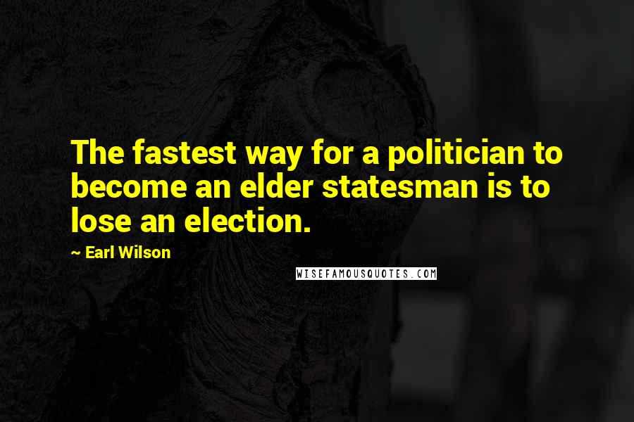 Earl Wilson Quotes: The fastest way for a politician to become an elder statesman is to lose an election.