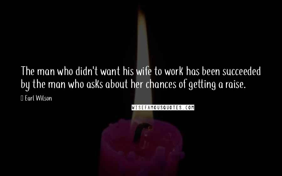 Earl Wilson Quotes: The man who didn't want his wife to work has been succeeded by the man who asks about her chances of getting a raise.