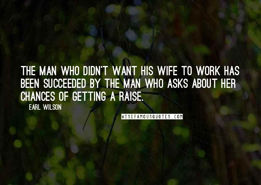 Earl Wilson Quotes: The man who didn't want his wife to work has been succeeded by the man who asks about her chances of getting a raise.