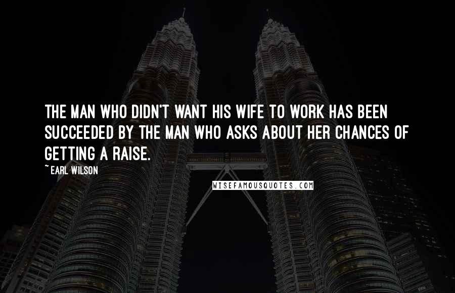 Earl Wilson Quotes: The man who didn't want his wife to work has been succeeded by the man who asks about her chances of getting a raise.