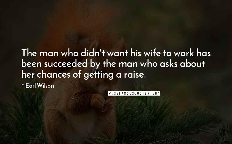 Earl Wilson Quotes: The man who didn't want his wife to work has been succeeded by the man who asks about her chances of getting a raise.