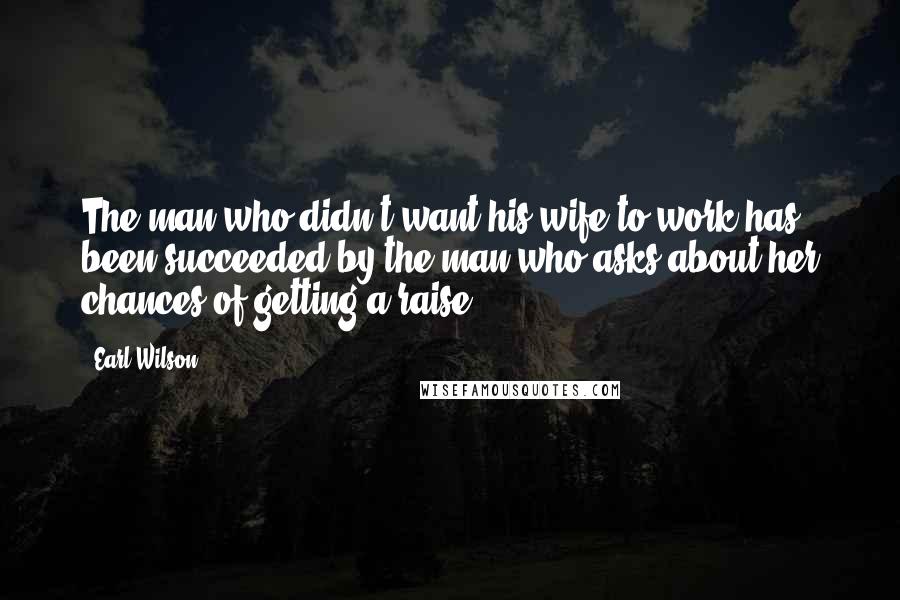 Earl Wilson Quotes: The man who didn't want his wife to work has been succeeded by the man who asks about her chances of getting a raise.