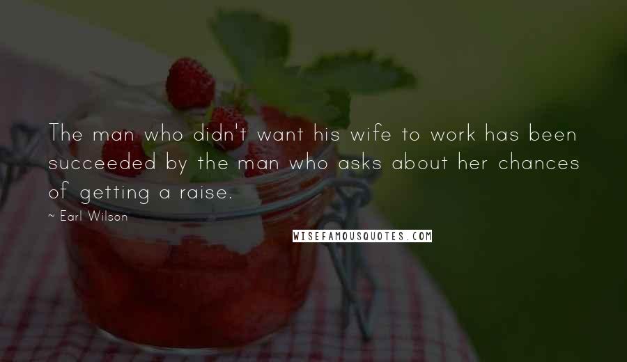 Earl Wilson Quotes: The man who didn't want his wife to work has been succeeded by the man who asks about her chances of getting a raise.