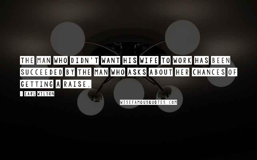 Earl Wilson Quotes: The man who didn't want his wife to work has been succeeded by the man who asks about her chances of getting a raise.