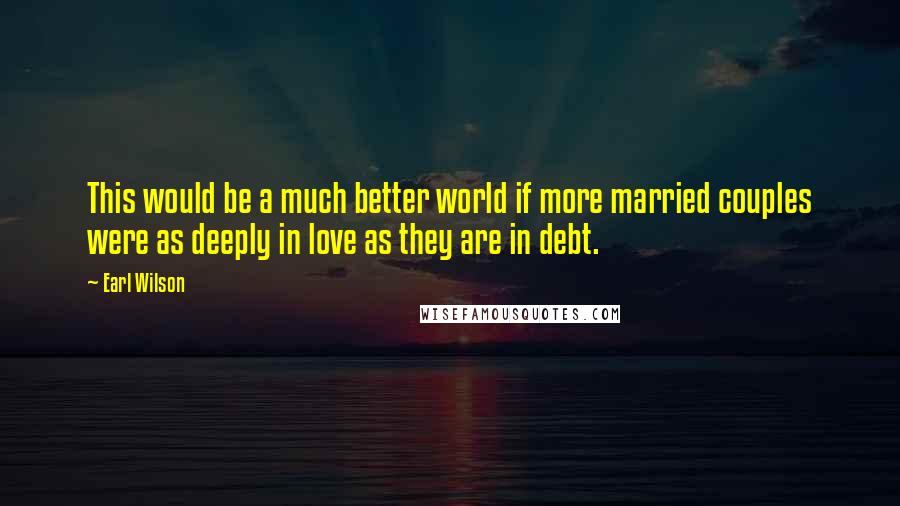 Earl Wilson Quotes: This would be a much better world if more married couples were as deeply in love as they are in debt.