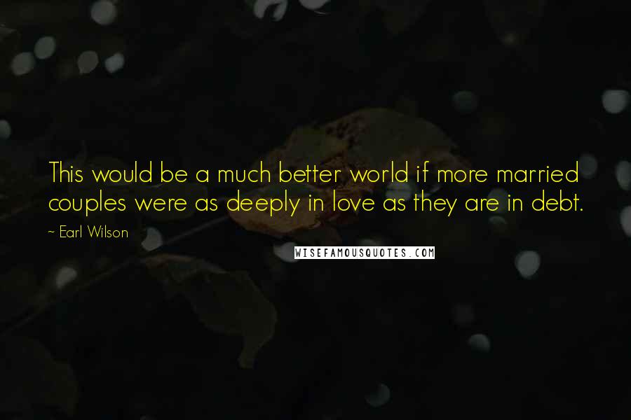 Earl Wilson Quotes: This would be a much better world if more married couples were as deeply in love as they are in debt.