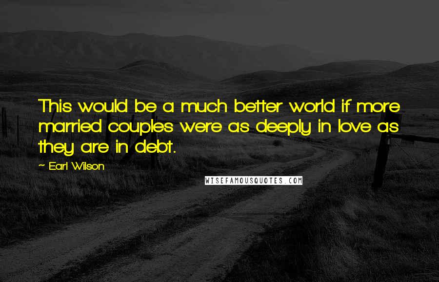 Earl Wilson Quotes: This would be a much better world if more married couples were as deeply in love as they are in debt.