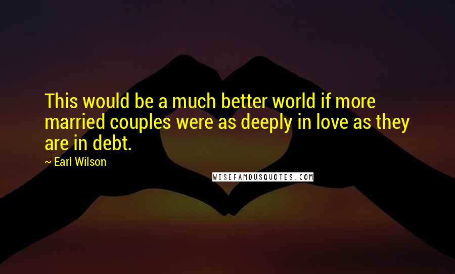 Earl Wilson Quotes: This would be a much better world if more married couples were as deeply in love as they are in debt.