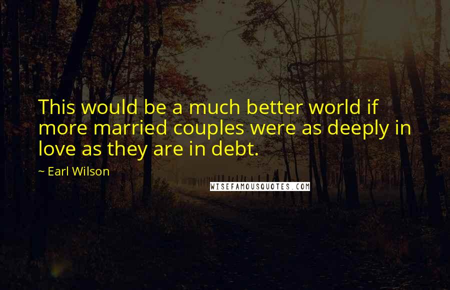 Earl Wilson Quotes: This would be a much better world if more married couples were as deeply in love as they are in debt.