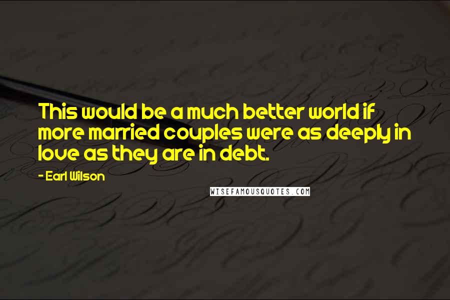 Earl Wilson Quotes: This would be a much better world if more married couples were as deeply in love as they are in debt.