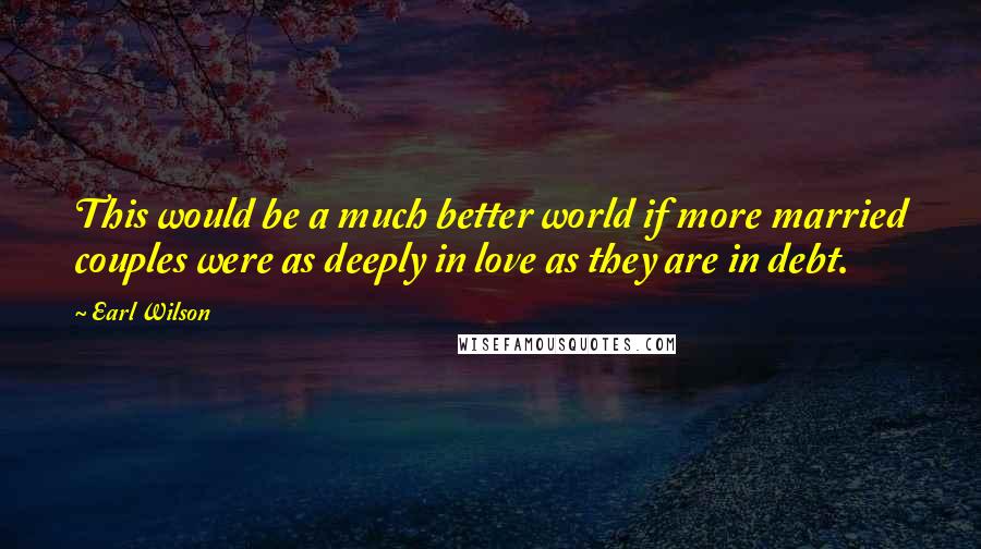Earl Wilson Quotes: This would be a much better world if more married couples were as deeply in love as they are in debt.