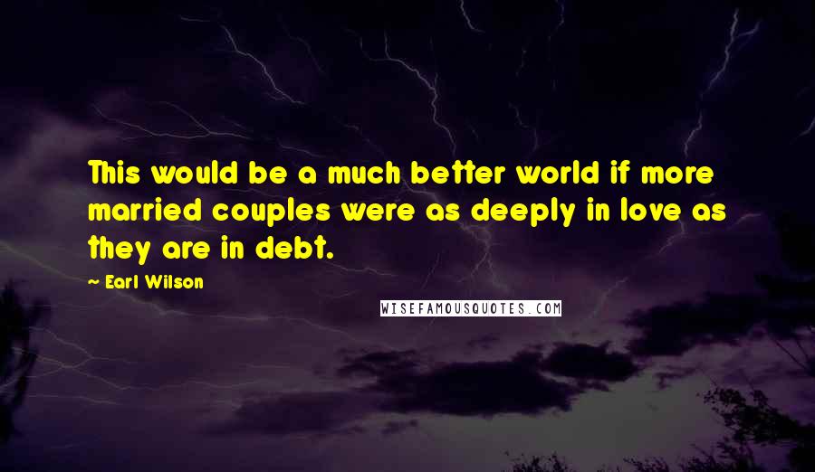 Earl Wilson Quotes: This would be a much better world if more married couples were as deeply in love as they are in debt.