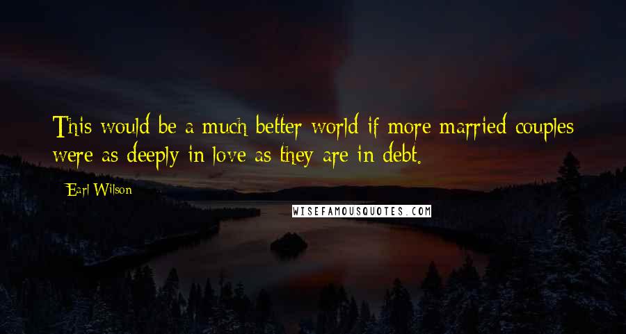 Earl Wilson Quotes: This would be a much better world if more married couples were as deeply in love as they are in debt.