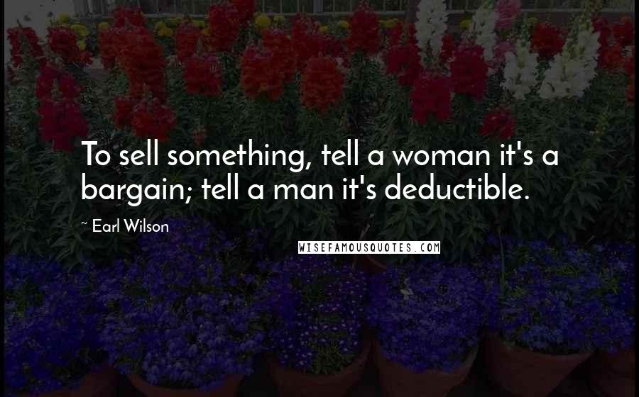 Earl Wilson Quotes: To sell something, tell a woman it's a bargain; tell a man it's deductible.