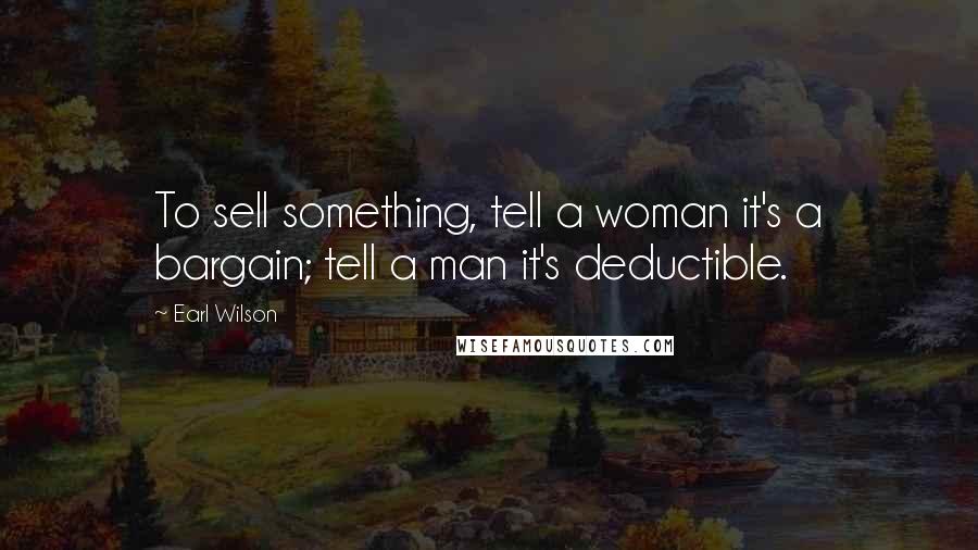 Earl Wilson Quotes: To sell something, tell a woman it's a bargain; tell a man it's deductible.