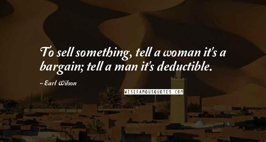 Earl Wilson Quotes: To sell something, tell a woman it's a bargain; tell a man it's deductible.