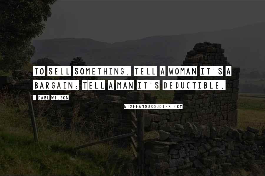 Earl Wilson Quotes: To sell something, tell a woman it's a bargain; tell a man it's deductible.