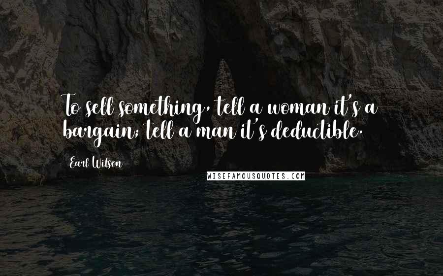 Earl Wilson Quotes: To sell something, tell a woman it's a bargain; tell a man it's deductible.