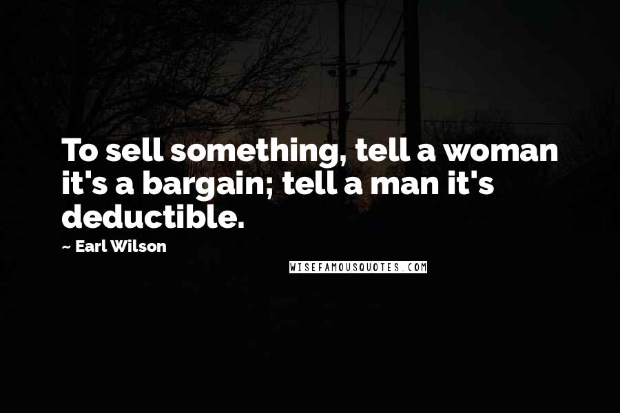 Earl Wilson Quotes: To sell something, tell a woman it's a bargain; tell a man it's deductible.