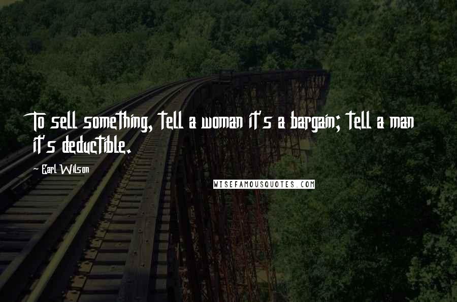 Earl Wilson Quotes: To sell something, tell a woman it's a bargain; tell a man it's deductible.