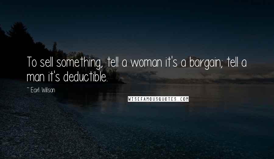 Earl Wilson Quotes: To sell something, tell a woman it's a bargain; tell a man it's deductible.