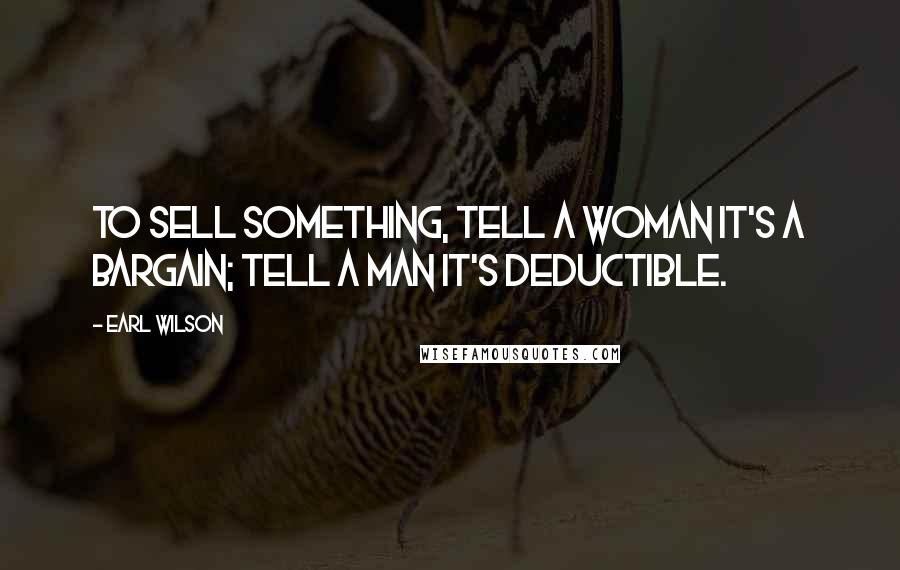 Earl Wilson Quotes: To sell something, tell a woman it's a bargain; tell a man it's deductible.