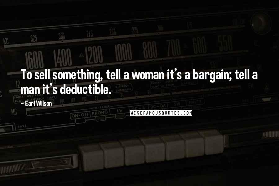 Earl Wilson Quotes: To sell something, tell a woman it's a bargain; tell a man it's deductible.