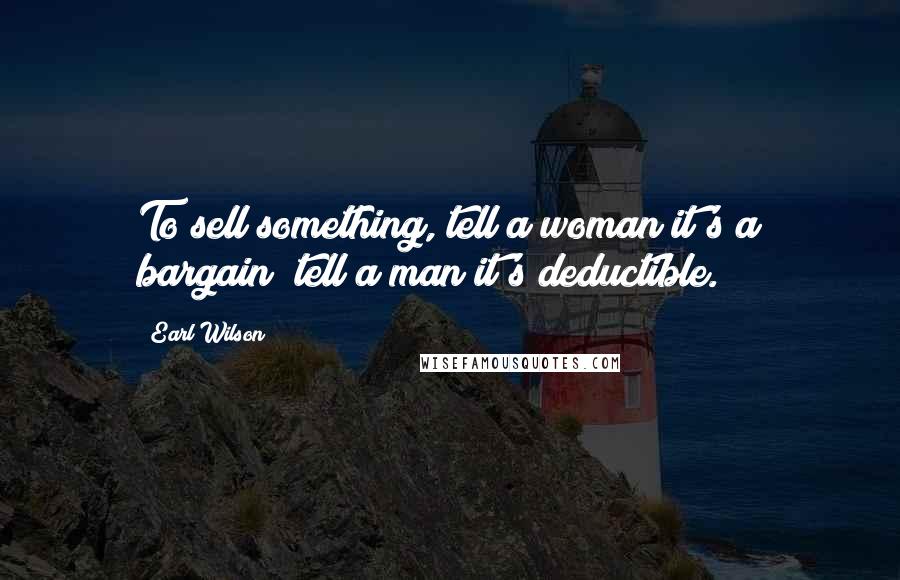 Earl Wilson Quotes: To sell something, tell a woman it's a bargain; tell a man it's deductible.