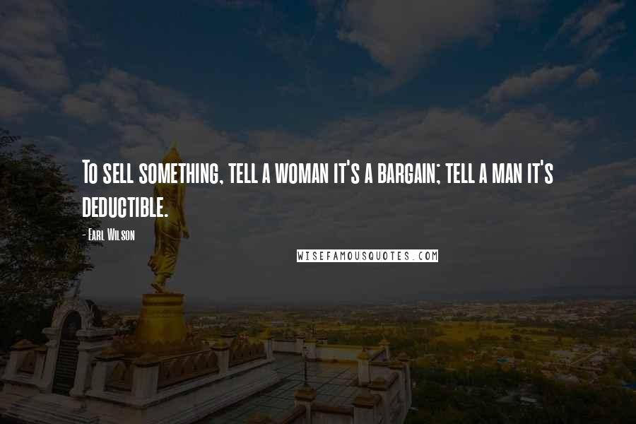 Earl Wilson Quotes: To sell something, tell a woman it's a bargain; tell a man it's deductible.