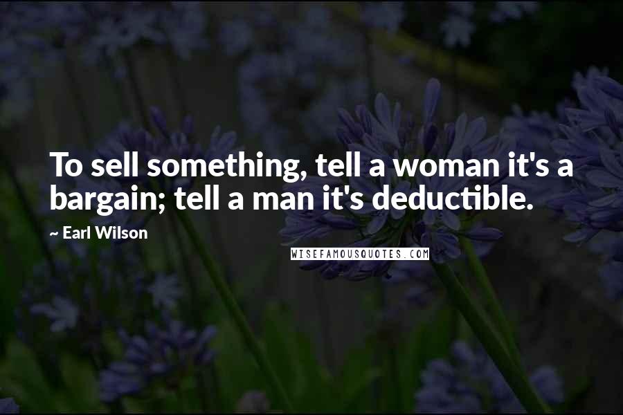 Earl Wilson Quotes: To sell something, tell a woman it's a bargain; tell a man it's deductible.