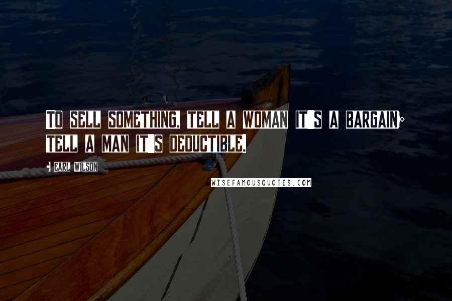 Earl Wilson Quotes: To sell something, tell a woman it's a bargain; tell a man it's deductible.