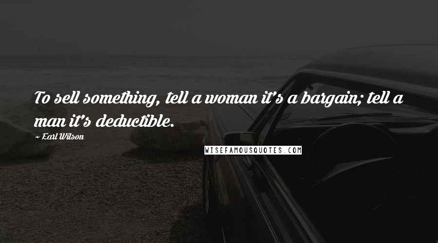 Earl Wilson Quotes: To sell something, tell a woman it's a bargain; tell a man it's deductible.