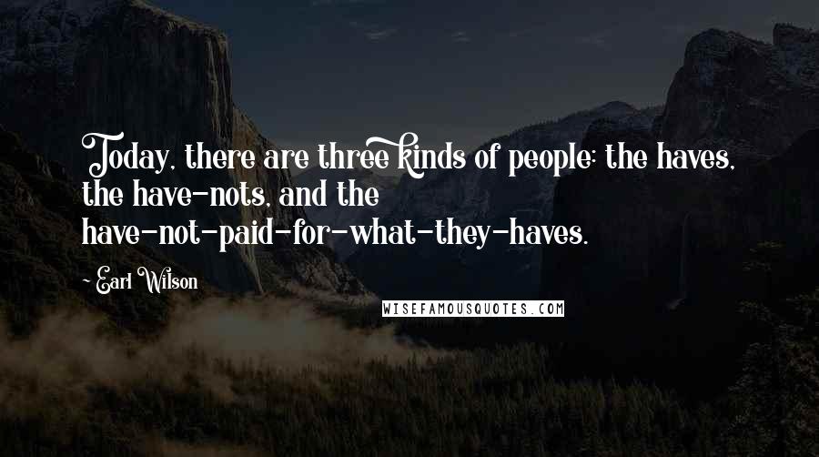 Earl Wilson Quotes: Today, there are three kinds of people: the haves, the have-nots, and the have-not-paid-for-what-they-haves.