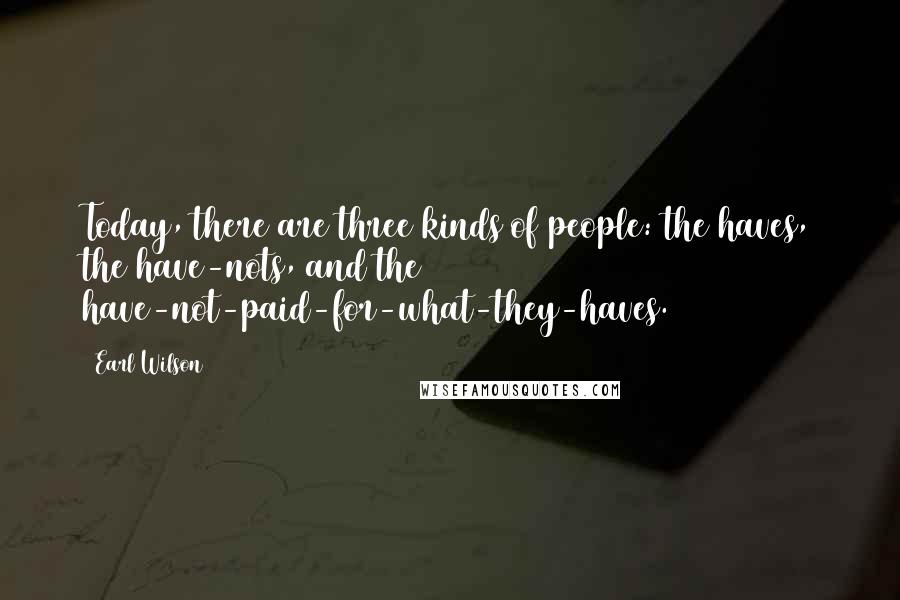 Earl Wilson Quotes: Today, there are three kinds of people: the haves, the have-nots, and the have-not-paid-for-what-they-haves.