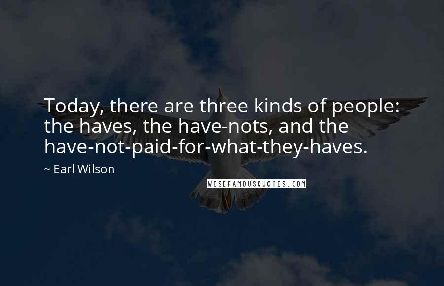 Earl Wilson Quotes: Today, there are three kinds of people: the haves, the have-nots, and the have-not-paid-for-what-they-haves.