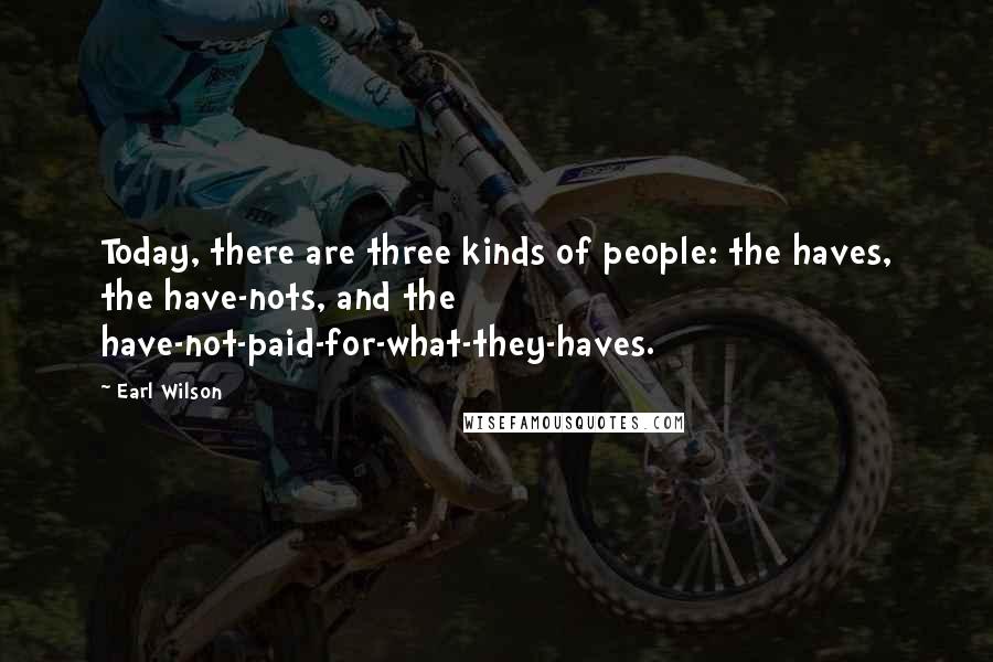 Earl Wilson Quotes: Today, there are three kinds of people: the haves, the have-nots, and the have-not-paid-for-what-they-haves.
