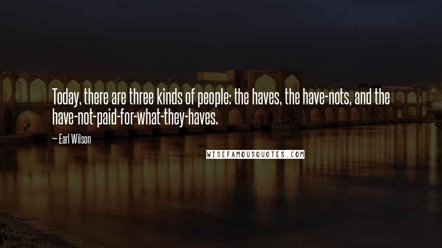 Earl Wilson Quotes: Today, there are three kinds of people: the haves, the have-nots, and the have-not-paid-for-what-they-haves.