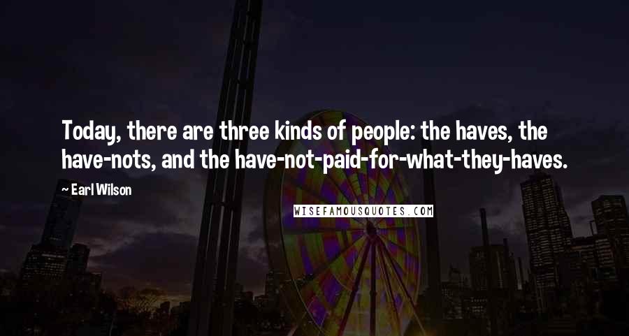 Earl Wilson Quotes: Today, there are three kinds of people: the haves, the have-nots, and the have-not-paid-for-what-they-haves.