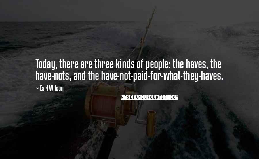 Earl Wilson Quotes: Today, there are three kinds of people: the haves, the have-nots, and the have-not-paid-for-what-they-haves.